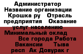 Администратор › Название организации ­ Крошка ру › Отрасль предприятия ­ Оказание услуг населению › Минимальный оклад ­ 17 000 - Все города Работа » Вакансии   . Тыва респ.,Ак-Довурак г.